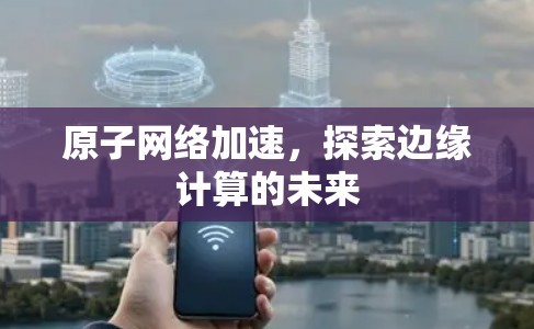 原子网络加速，探索边缘计算的未来