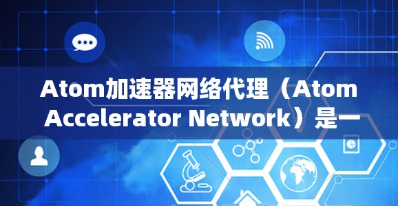 Atom加速器网络代理（Atom Accelerator Network）是一种用于加速特定任务的网络代理，广泛应用于分布式计算和分布式系统中。以下是对该概念和相关技术的详细分析