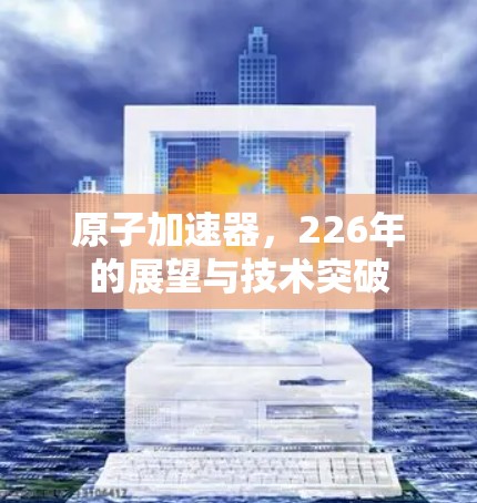 原子加速器，226年的展望与技术突破