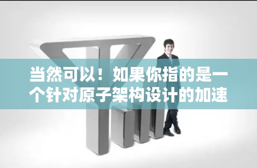 当然可以！如果你指的是一个针对原子架构设计的加速器，或者想了解如何优化性能，以下是一些可能的解释和建议
