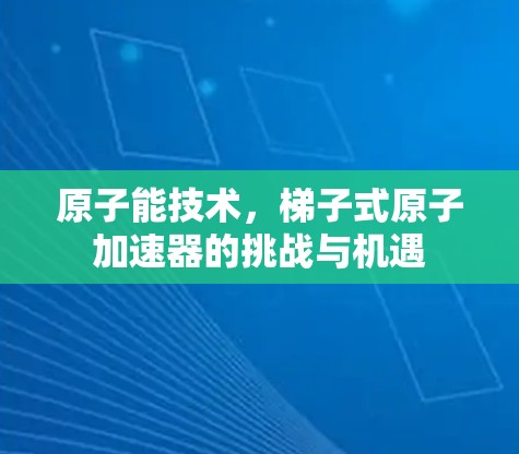原子能技术，<strong>梯子</strong>式原子加速器的挑战与机遇