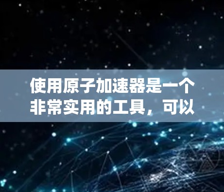 使用原子加速器是一个非常实用的工具，可以帮助开发者将C/C+代码转换为Python代码，从而在Web环境中轻松运行。以下是一步步的指南，帮助你顺利使用原子加速器