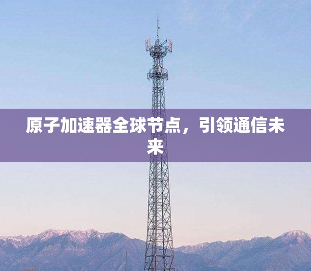 原子加速器全球节点，引领通信未来