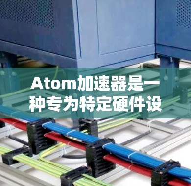 Atom加速器是一种专为特定硬件设计的加速器程序，旨在提升计算机上任务的执行效率。以下是对该技术的详细分析