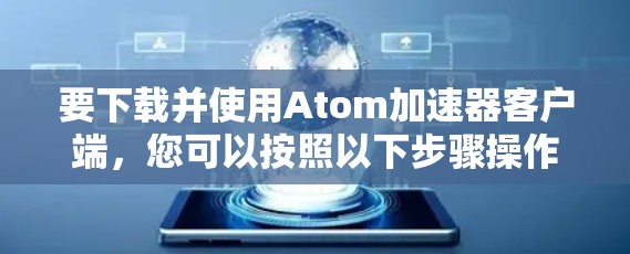 要下载并使用Atom加速器客户端，您可以按照以下步骤操作