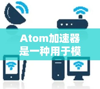 Atom加速器是一种用于模拟高并发计算的加速器，常用于测试和优化云服务器性能。如果您需要在海外使用Atom加速器，以下是一些可能的解决方案