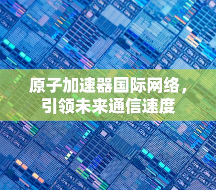 原子加速器国际网络，引领未来通信速度