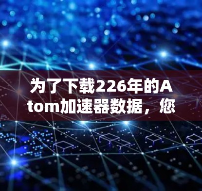 为了下载226年的Atom加速器数据，您可以按照以下步骤进行操作