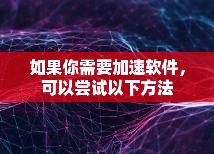 如果你需要加速软件，可以尝试以下方法