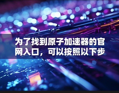 为了找到原子加速器的官网入口，可以按照以下步骤进行