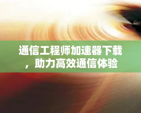 通信工程师加速器下载，助力高效通信体验