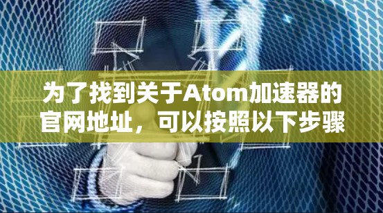 为了找到关于Atom加速器的官网地址，可以按照以下步骤进行