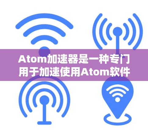 Atom加速器是一种专门用于加速使用Atom软件的工具或加速器。以下是一些可能的 Atom加速器的官方网站和推荐路径