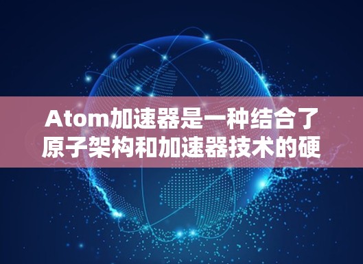 Atom加速器是一种结合了原子架构和加速器技术的硬件设备，旨在提高计算性能。它通过加速特定任务（如并行处理、机器学习等）来提升整体计算效率。以下是如何构建和优化Atom加速器在高速网络中的应用