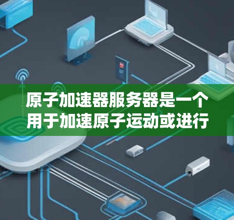 原子加速器服务器是一个用于加速原子运动或进行原子计算的服务器系统。它通常用于科学计算、材料科学、量子计算等领域。以下是一些关于原子加速器服务器的详细信息