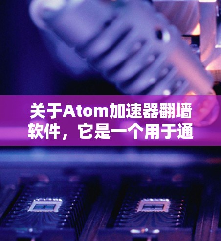 关于Atom加速器<strong>翻墙软件</strong>，它是一个用于通过翻墙技术从路由器中下载原子网络资源，从而方便用户访问原子软件的工具。以下是对该问题的逐步解答
