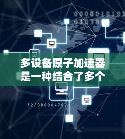 多设备原子加速器是一种结合了多个原子加速器设备的系统，旨在提高实验效率和准确性。以下是关于多设备原子加速器的详细信息