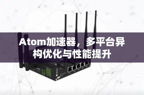 Atom加速器，多平台异构优化与性能提升