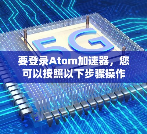 要登录Atom加速器，您可以按照以下步骤操作