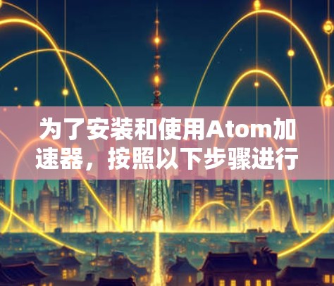 为了安装和使用Atom加速器，按照以下步骤进行