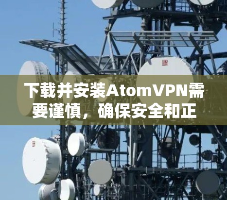 下载并安装AtomVPN需要谨慎，确保安全和正确性。以下是一步步的指南