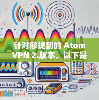 针对您提到的 AtomVPN 2.版本，以下是关于该版本的一些信息