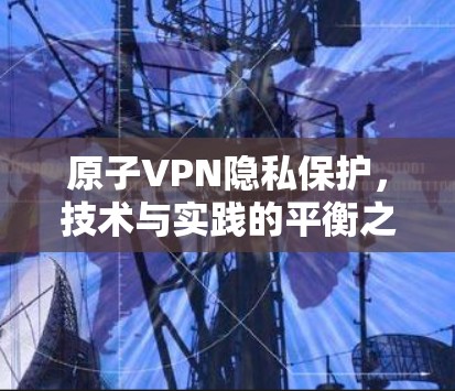 原子VPN隐私保护，技术与实践的平衡之道