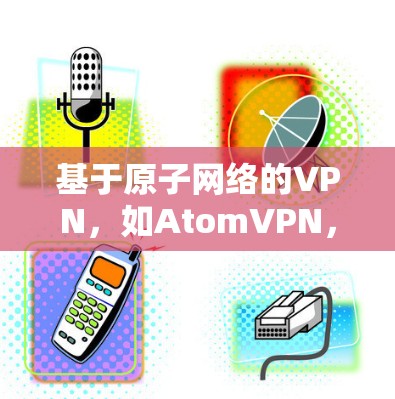 基于原子网络的VPN，如AtomVPN，是近年来新兴的网络加密技术，具有较高的安全性、低延迟和高可用性等特点。以下是一些关于基于原子网络的VPN稳定版的特点和推荐