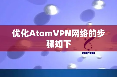 优化AtomVPN网络的步骤如下