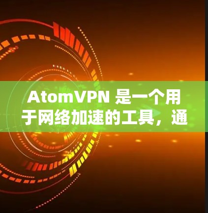 AtomVPN 是一个用于网络加速的工具，通常在 HTTP 和 HTTPS 下载和上传数据的速度更快。它通过连接到特定的网站来实现网络加速功能，通常在不需要加密或者不希望数据加密的情况下使用
