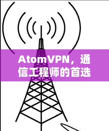 AtomVPN，通信工程师的首选解决方案