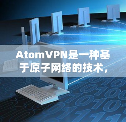 AtomVPN是一种基于原子网络的技术，用于提供VPN服务。它允许用户在云端访问本地服务器，同时提供加密传输、安全防护和多设备访问等便利功能。以下是AtomVPN的主要特点和优势