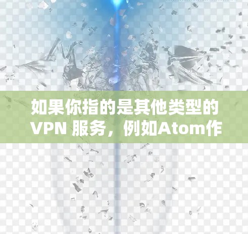 如果你指的是其他类型的 VPN 服务，例如Atom作为某个软件包或技术术语，可能需要更多的上下文信息来准确回答。如果你需要更详细的信息，建议你联系 AtomVPN 的官方网站或咨询他们的客服人员