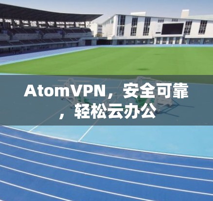 AtomVPN，安全可靠，轻松云办公