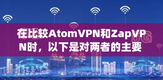 在比较AtomVPN和ZapVPN时，以下是对两者的主要 compared 和总结