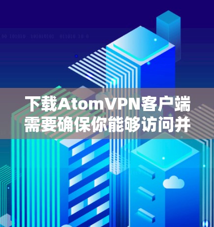 下载AtomVPN客户端需要确保你能够访问并访问其官方链接。以下是获取AtomVPN客户端的正确步骤