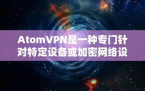 AtomVPN是一种专门针对特定设备或加密网络设计的软件，旨在提供加密、安全的网络访问体验。以下是对AtomVPN<strong>科学上网</strong>的解释和建议