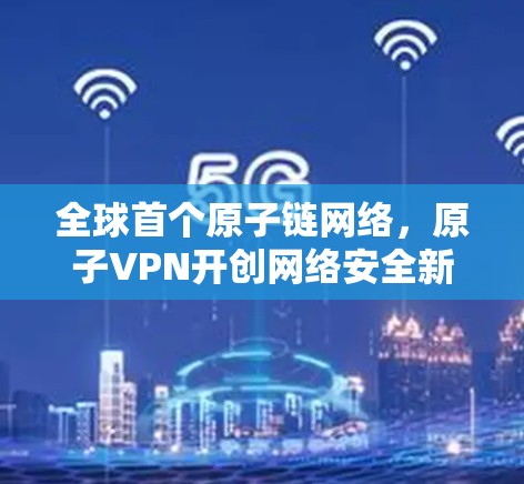 全球首个原子链网络，原子VPN开创网络安全新范式