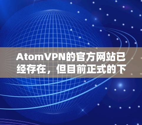AtomVPN的官方网站已经存在，但目前正式的下载链接可能已经更改为访问其官方网站并使用特定的下载链接。以下是AtomVPN官方的官方下载链接和一些关键信息