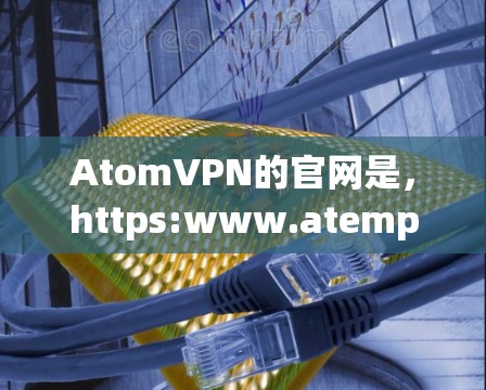 AtomVPN的官网是，https:www.atempVPN.com]https:www.atempVPN.com)