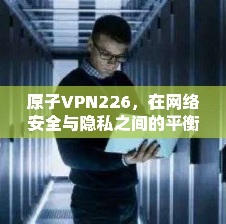 原子VPN226，在网络安全与隐私之间的平衡