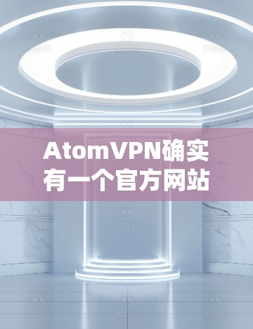AtomVPN确实有一个官方网站，尽管它主要是一个软件服务平台，而不是一个网站，但它提供了一些官方的资料和链接供用户访问。以下是关于AtomVPN的官方信息和一些相关的链接