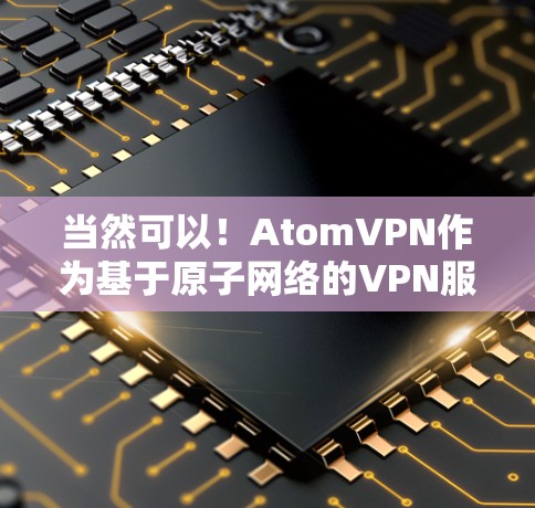 当然可以！AtomVPN作为基于原子网络的VPN服务，采用了原子时序和原子数据库等先进技术，提供更安全、更高效的网络连接。以下是关于AtomVPN的一些详细信息