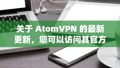 关于 AtomVPN 的最新更新，您可以访问其官方网站或关注其GitHub repository，获取最新的更新信息。通常，AtomVPN会发布新的功能、性能提升、隐私保护和兼容性改进