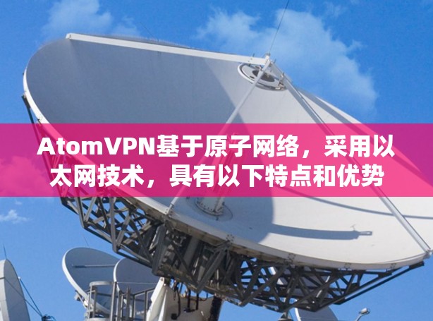 AtomVPN基于原子网络，采用以太网技术，具有以下特点和优势