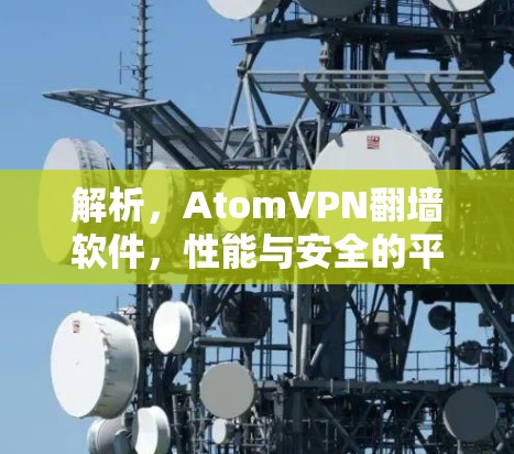 解析，AtomVPN<strong>翻墙软件</strong>，性能与安全的平衡之道