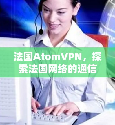 法国AtomVPN，探索法国网络的通信未来