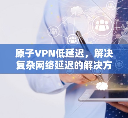 原子VPN低延迟，解决复杂网络延迟的解决方案