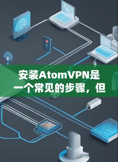 安装AtomVPN是一个常见的步骤，但具体步骤可能会因版本和操作系统而有所不同。以下是一般的安装和配置步骤，适用于大多数版本的AtomVPN应用