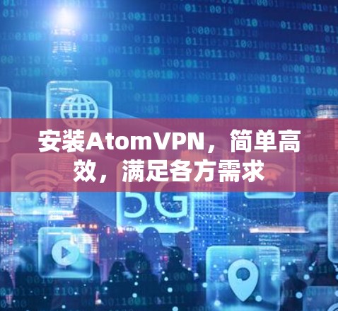 安装AtomVPN，简单高效，满足各方需求